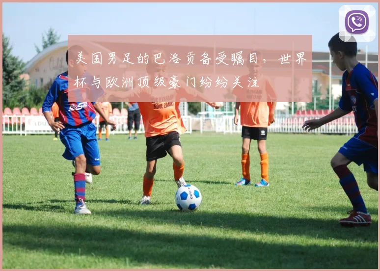 美国男足的巴洛贡备受瞩目，世界杯与欧洲顶级豪门纷纷关注