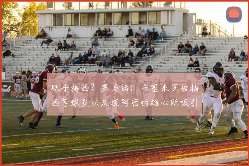 联手梅西？罗马诺：卡塞米罗被梅西等球星以及迈阿密的雄心所吸引