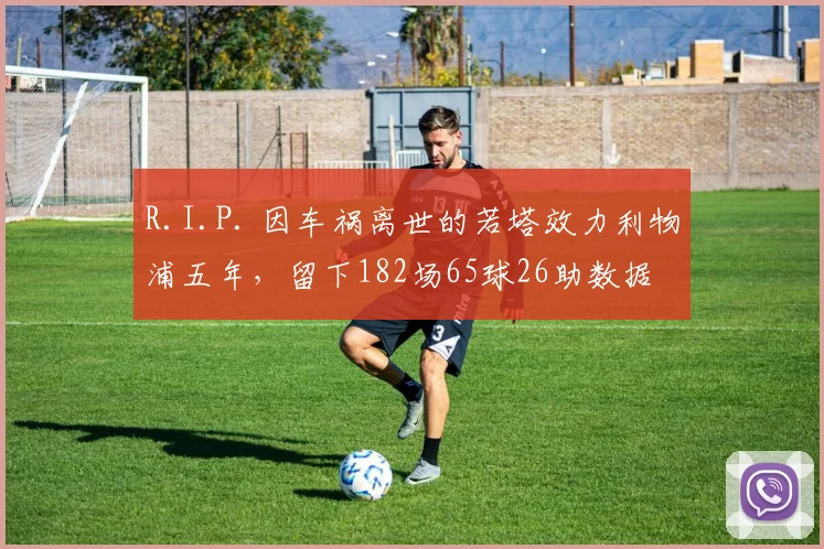 R.I.P. 因车祸离世的若塔效力利物浦五年，留下182场65球26助数据