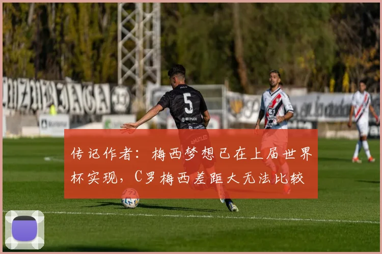 传记作者：梅西梦想已在上届世界杯实现，C罗梅西差距大无法比较