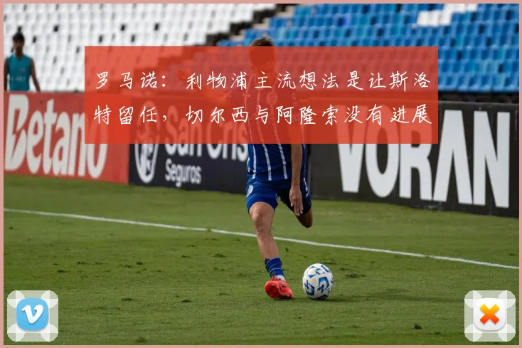 罗马诺：利物浦主流想法是让斯洛特留任，切尔西与阿隆索没有进展